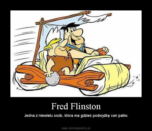 Fred Flinston – Jedna z niewielu osób, która ma gdzieś podwyżkę cen paliw. 
