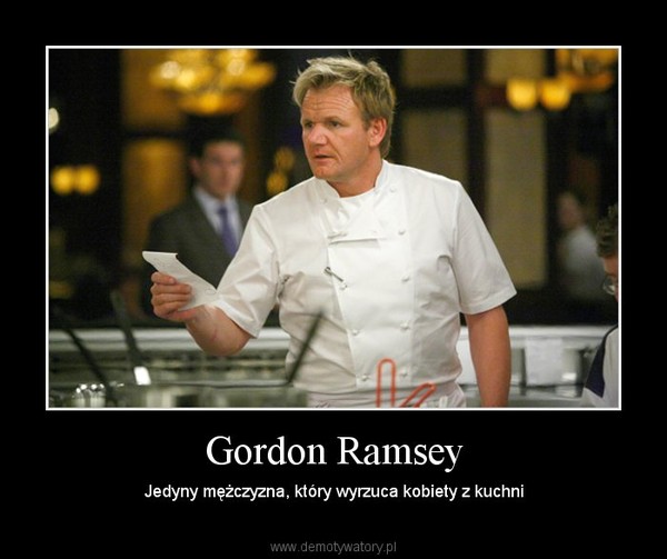 Gordon Ramsey – Jedyny mężczyzna, który wyrzuca kobiety z kuchni 
