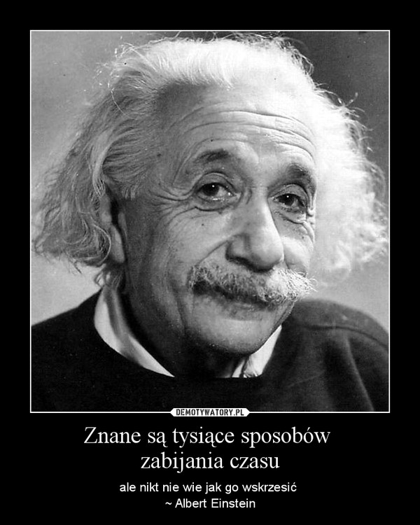 Znane są tysiące sposobów zabijania czasu – ale nikt nie wie jak go wskrzesić ~ Albert Einstein 