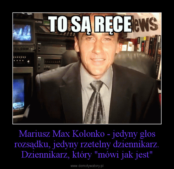 Mariusz Max Kolonko - jedyny głos rozsądku, jedyny rzetelny dziennikarz. Dziennikarz, który "mówi jak jest" –  