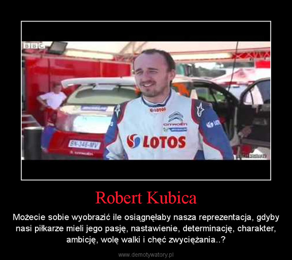 Robert Kubica – Możecie sobie wyobrazić ile osiągnęłaby nasza reprezentacja, gdyby nasi piłkarze mieli jego pasję, nastawienie, determinację, charakter, ambicję, wolę walki i chęć zwyciężania..? 