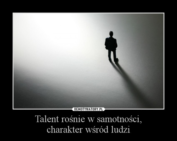 Talent rośnie w samotności,
charakter wśród ludzi
