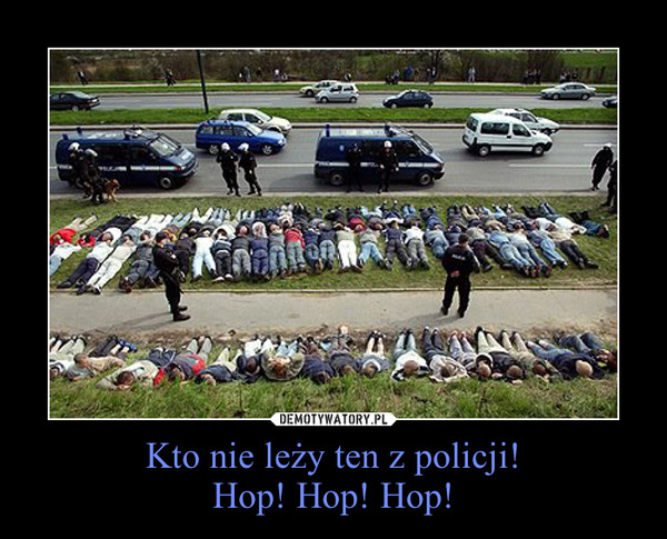 Kto nie leży ten z policji!Hop! Hop! Hop! –  