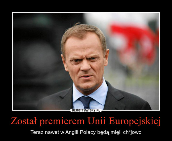 Został premierem Unii Europejskiej – Teraz nawet w Anglii Polacy będą mięli ch*jowo 
