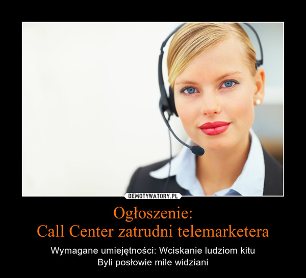 Ogłoszenie:Call Center zatrudni telemarketera – Wymagane umiejętności: Wciskanie ludziom kitu\nByli posłowie mile widziani 