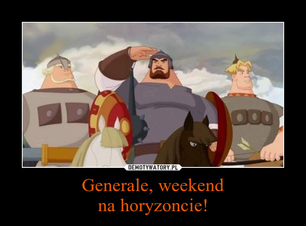 Generale, weekend
na horyzoncie!