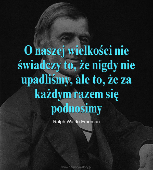 O naszej wielkości nie świadczy to, że nigdy nie upadliśmy, ale to, że za każdym razem się podnosimy – Ralph Waldo Emerson 