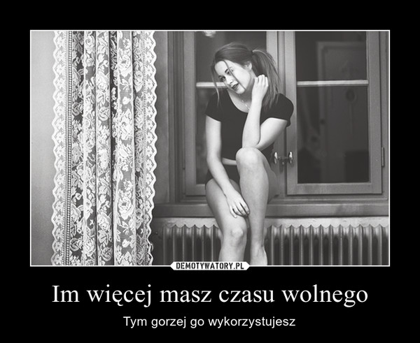 Im więcej masz czasu wolnego – Tym gorzej go wykorzystujesz 