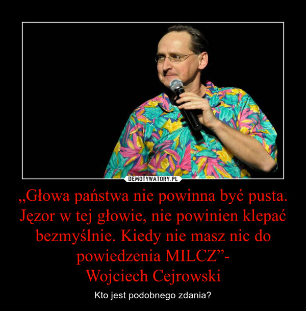 „Głowa państwa nie powinna być pusta. Jęzor w tej głowie, nie powinien klepać bezmyślnie. Kiedy nie masz nic do powiedzenia MILCZ”-Wojciech Cejrowski – Kto jest podobnego zdania? 
