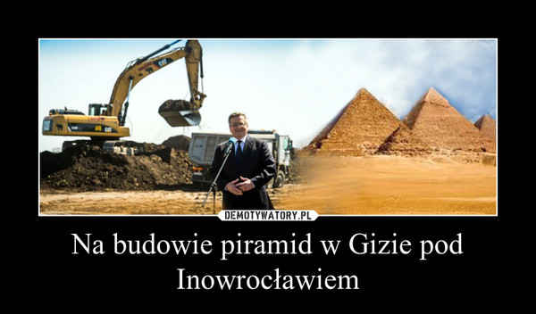 Na budowie piramid w Gizie pod Inowrocławiem –  