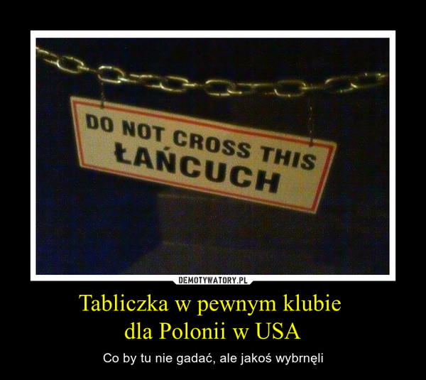 Tabliczka w pewnym klubie dla Polonii w USA – Co by tu nie gadać, ale jakoś wybrnęli Do not cross this łańcuch