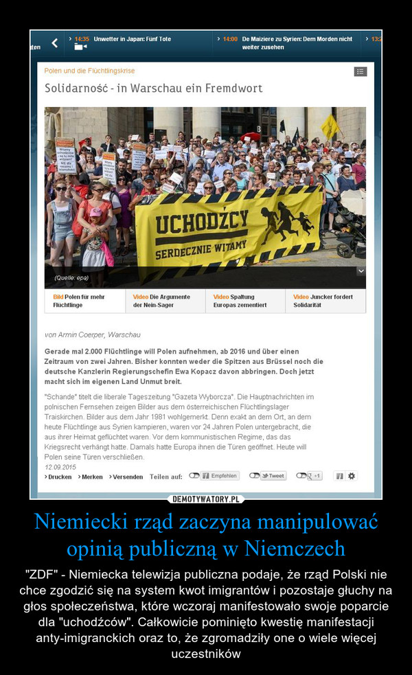 Niemiecki rząd zaczyna manipulować opinią publiczną w Niemczech – "ZDF" - Niemiecka telewizja publiczna podaje, że rząd Polski nie chce zgodzić się na system kwot imigrantów i pozostaje głuchy na głos społeczeństwa, które wczoraj manifestowało swoje poparcie dla "uchodźców". Całkowicie pominięto kwestię manifestacji anty-imigranckich oraz to, że zgromadziły one o wiele więcej uczestników 