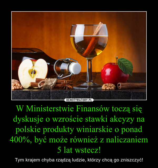 W Ministerstwie Finansów toczą się dyskusje o wzroście stawki akcyzy na polskie produkty winiarskie o ponad 400%, być może również z naliczaniem 5 lat wstecz! – Tym krajem chyba rządzą ludzie, którzy chcą go zniszczyć! 