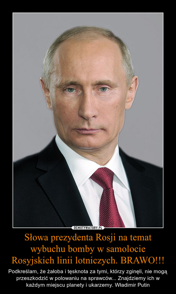 Słowa prezydenta Rosji na temat wybuchu bomby w samolocie Rosyjskich linii lotniczych. BRAWO!!! – Podkreślam, że żałoba i tęsknota za tymi, którzy zginęli, nie mogą przeszkodzić w polowaniu na sprawców... Znajdziemy ich w każdym miejscu planety i ukarzemy. Władimir Putin 