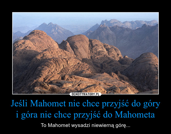 Jeśli Mahomet nie chce przyjść do góryi góra nie chce przyjść do Mahometa – To Mahomet wysadzi niewierną górę... 
