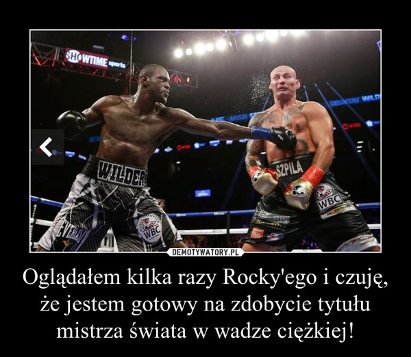 Oglądałem kilka razy Rocky'ego i czuję, że jestem gotowy na zdobycie tytułu mistrza świata w wadze ciężkiej! –  