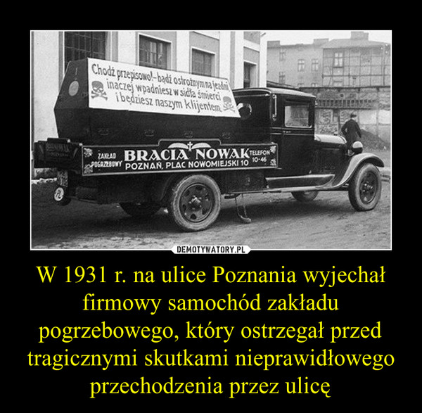 W 1931 r. na ulice Poznania wyjechał firmowy samochód zakładu pogrzebowego, który ostrzegał przed tragicznymi skutkami nieprawidłowego przechodzenia przez ulicę