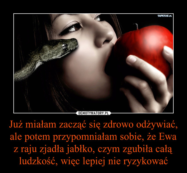 Już miałam zacząć się zdrowo odżywiać, ale potem przypomniałam sobie, że Ewa z raju zjadła jabłko, czym zgubiła całą ludzkość, więc lepiej nie ryzykować –  