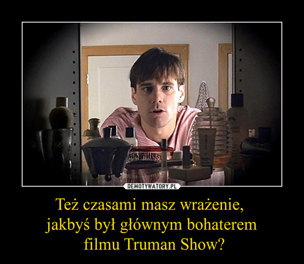 Też czasami masz wrażenie, jakbyś był głównym bohaterem filmu Truman Show? –  