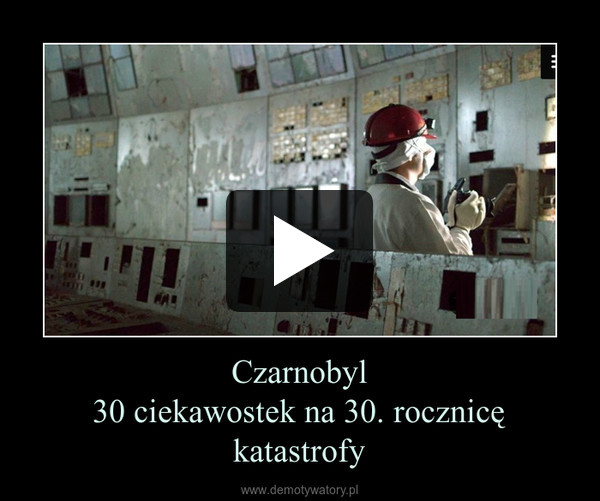 Czarnobyl30 ciekawostek na 30. rocznicę katastrofy –  