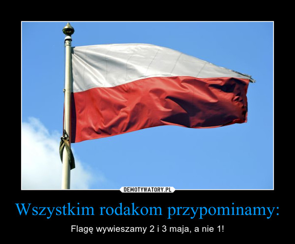 Wszystkim rodakom przypominamy: – Flagę wywieszamy 2 i 3 maja, a nie 1! 