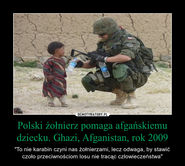 Polski żołnierz pomaga afgańskiemu dziecku. Ghazi, Afganistan, rok 2009 – "To nie karabin czyni nas żołnierzami, lecz odwaga, by stawić czoło przeciwnościom losu nie tracąc człowieczeństwa" 