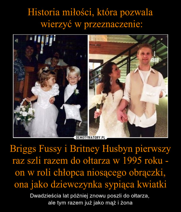 Historia miłości, która pozwala
 wierzyć w przeznaczenie: Briggs Fussy i Britney Husbyn pierwszy raz szli razem do ołtarza w 1995 roku - on w roli chłopca niosącego obrączki, ona jako dziewczynka sypiąca kwiatki