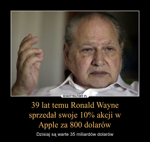 39 lat temu Ronald Wayne
 sprzedał swoje 10% akcji w 
Apple za 800 dolarów