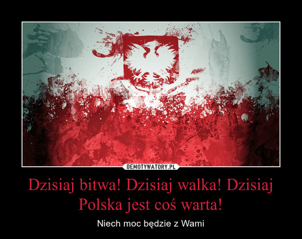 Dzisiaj bitwa! Dzisiaj walka! Dzisiaj Polska jest coś warta!