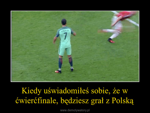 Kiedy uświadomiłeś sobie, że w ćwierćfinale, będziesz grał z Polską –  