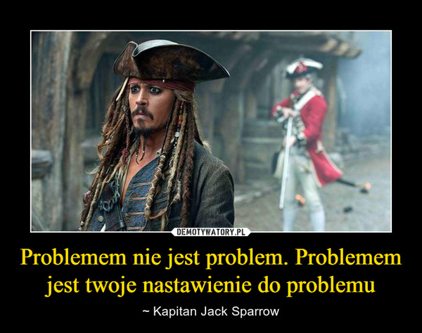 Problemem nie jest problem. Problemem jest twoje nastawienie do problemu – ~ Kapitan Jack Sparrow 