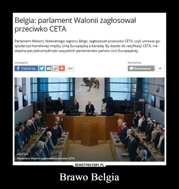 Brawo Belgia –  Belgia: parlament Walonii zagłosowałprzeciwko CETAParlament Walonii, federalnego regionu Belgii, zagłosował przeciwko CETA, czyli umowie gospodarczo-handlowej między Unią Europejską a Kanadą. By doszło do ratyfikacji CETA, niezbędna jest jednomyślność wszystkich parlamentów państw Unii Europejskiej.