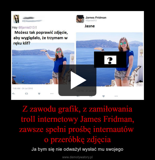 Z zawodu grafik, z zamiłowania
 troll internetowy James Fridman, 
zawsze spełni prośbę internautów 
o przeróbkę zdjęcia