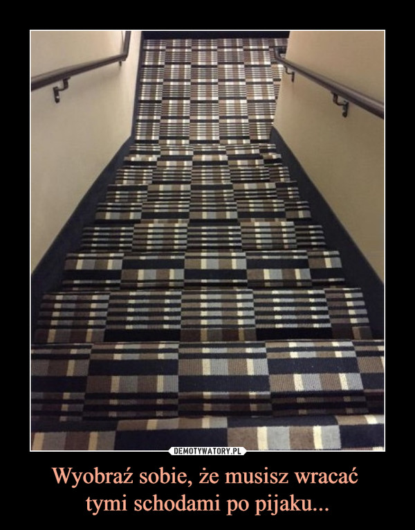 Wyobraź sobie, że musisz wracać tymi schodami po pijaku... –  