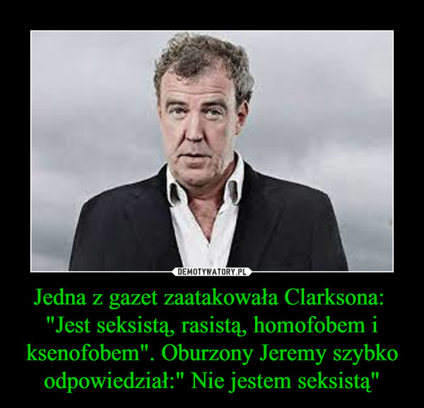 Jedna z gazet zaatakowała Clarksona: 
"Jest seksistą, rasistą, homofobem i ksenofobem". Oburzony Jeremy szybko odpowiedział:" Nie jestem seksistą"
