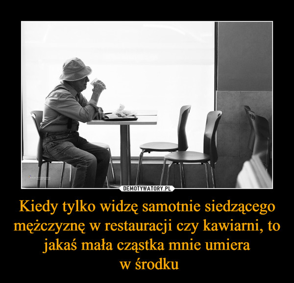 Kiedy tylko widzę samotnie siedzącego mężczyznę w restauracji czy kawiarni, to jakaś mała cząstka mnie umiera w środku –  
