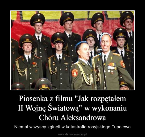 Piosenka z filmu "Jak rozpętałemII Wojnę Światową" w wykonaniuChóru Aleksandrowa – Niemal wszyscy zginęli w katastrofie rosyjskiego Tupolewa 