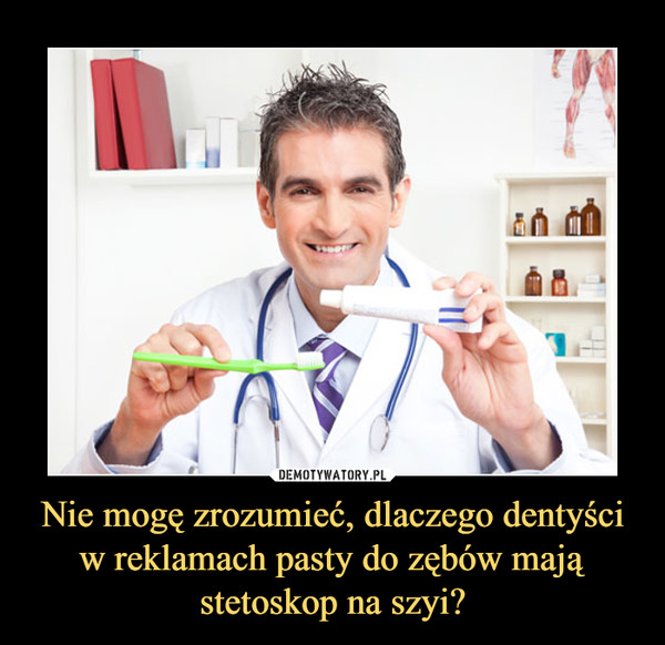 Nie mogę zrozumieć, dlaczego dentyści w reklamach pasty do zębów mają stetoskop na szyi? –  