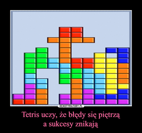 Tetris uczy, że błędy się piętrząa sukcesy znikają –  