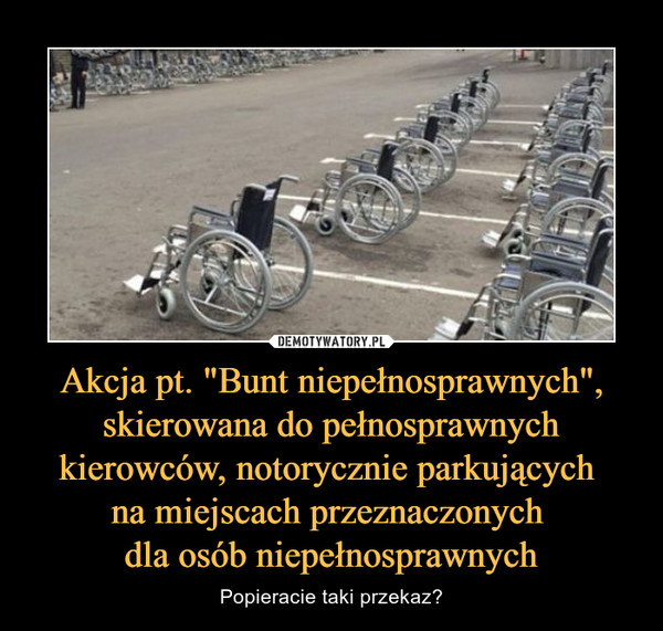 Akcja pt. "Bunt niepełnosprawnych", skierowana do pełnosprawnych kierowców, notorycznie parkujących na miejscach przeznaczonych dla osób niepełnosprawnych – Popieracie taki przekaz? 