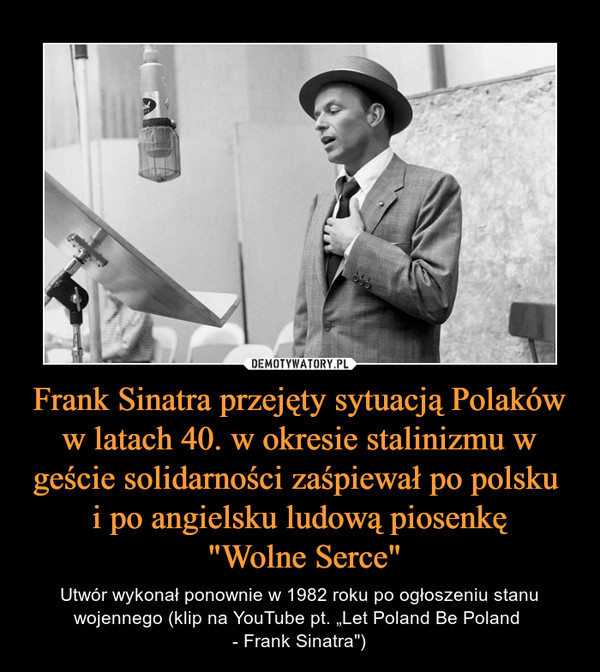 Frank Sinatra przejęty sytuacją Polaków w latach 40. w okresie stalinizmu w geście solidarności zaśpiewał po polsku 
i po angielsku ludową piosenkę
 "Wolne Serce"