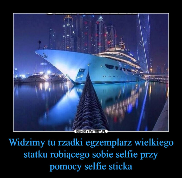 Widzimy tu rzadki egzemplarz wielkiego statku robiącego sobie selfie przy pomocy selfie sticka –  