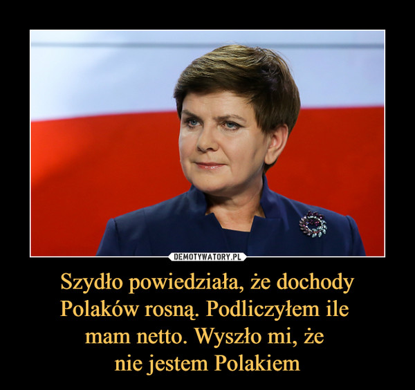 Szydło powiedziała, że dochody Polaków rosną. Podliczyłem ile mam netto. Wyszło mi, że nie jestem Polakiem –  