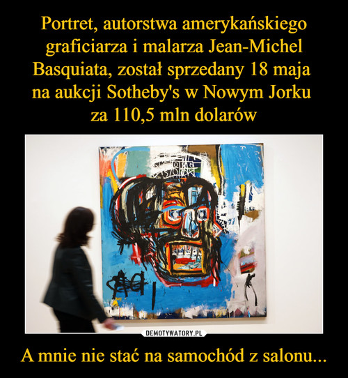 Portret, autorstwa amerykańskiego graficiarza i malarza Jean-Michel Basquiata, został sprzedany 18 maja 
na aukcji Sotheby's w Nowym Jorku 
za 110,5 mln dolarów A mnie nie stać na samochód z salonu...