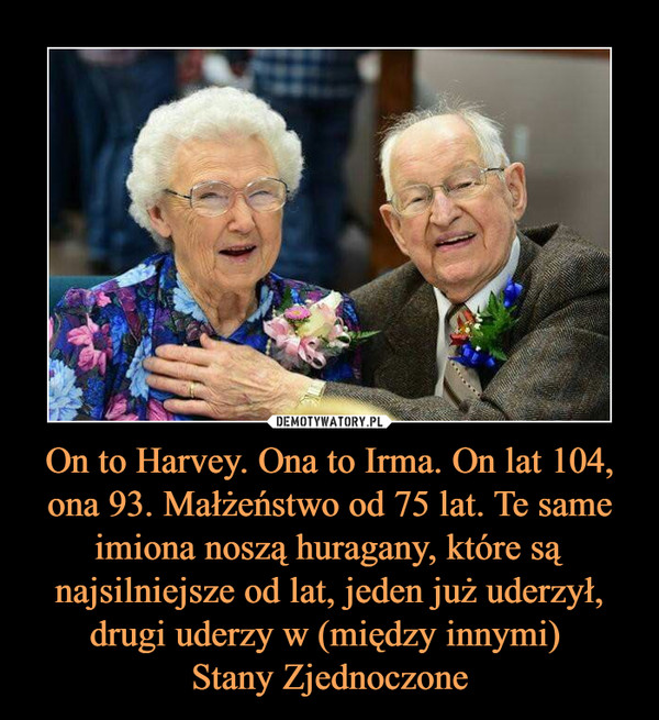 On to Harvey. Ona to Irma. On lat 104, ona 93. Małżeństwo od 75 lat. Te same imiona noszą huragany, które są najsilniejsze od lat, jeden już uderzył, drugi uderzy w (między innymi) 
Stany Zjednoczone