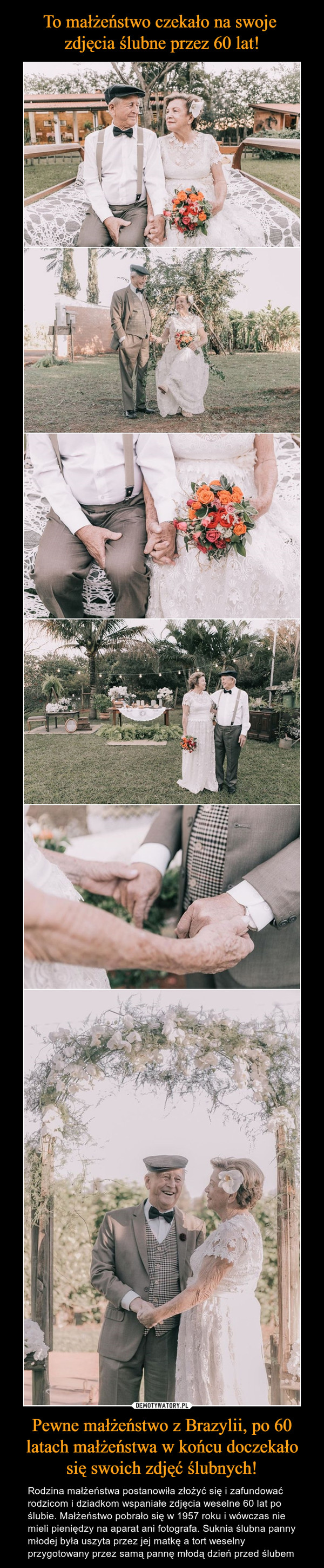 Pewne małżeństwo z Brazylii, po 60 latach małżeństwa w końcu doczekało się swoich zdjęć ślubnych! – Rodzina małżeństwa postanowiła złożyć się i zafundować rodzicom i dziadkom wspaniałe zdjęcia weselne 60 lat po ślubie. Małżeństwo pobrało się w 1957 roku i wówczas nie mieli pieniędzy na aparat ani fotografa. Suknia ślubna panny młodej była uszyta przez jej matkę a tort weselny przygotowany przez samą pannę młodą dzień przed ślubem 