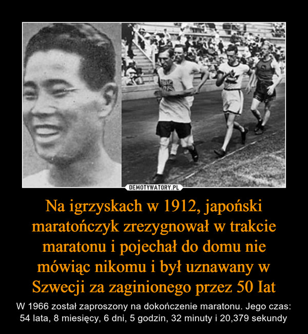 Na igrzyskach w 1912, japoński maratończyk zrezygnował w trakcie maratonu i pojechał do domu nie mówiąc nikomu i był uznawany w Szwecji za zaginionego przez 50 Iat