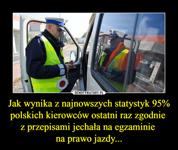 Jak wynika z najnowszych statystyk 95% polskich kierowców ostatni raz zgodnie z przepisami jechała na egzaminie na prawo jazdy... –  