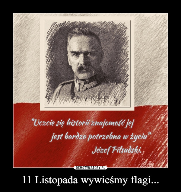 11 Listopada wywieśmy flagi... –  Uczcie się historii znajomość jej jest bardzo potrzebna w życiu Józef Piłsdzki