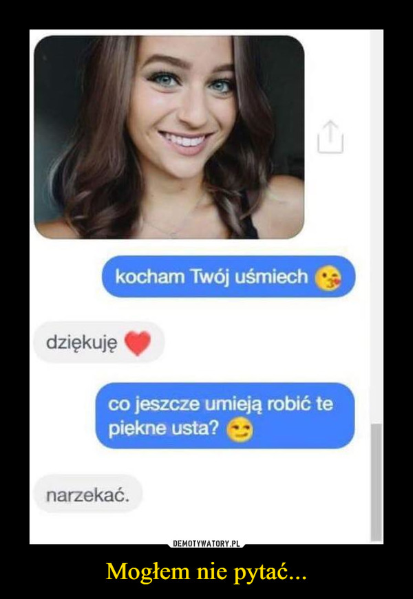 Mogłem nie pytać... –  kocham Twój uśmiechco jeszcze umieją robić tepiękne usta?narzekać.